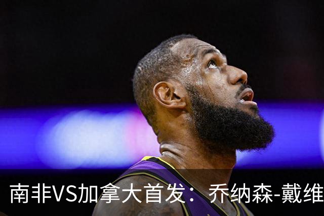 南非VS加拿大首发：乔纳森-戴维布坎南领军 阿芳仍替补
