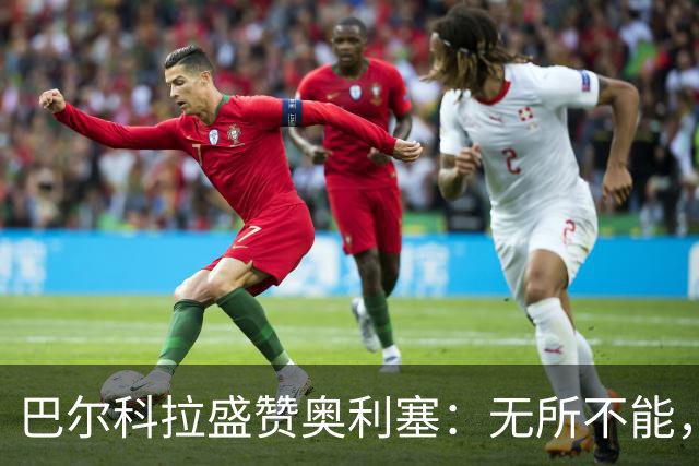 巴尔科拉盛赞奥利塞：无所不能，防守也积极，和他一起踢球是享受