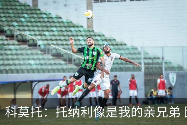 科莫托：托纳利像是我的亲兄弟 因为莫德里奇和C罗非常关注皇马