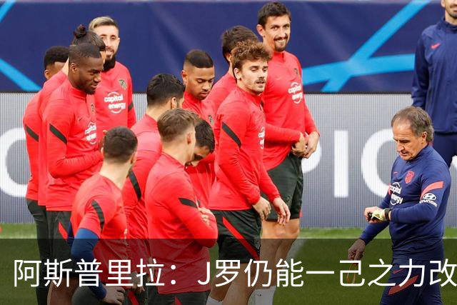 阿斯普里拉：J罗仍能一己之力改变比赛；48队踢世界杯真的太多了