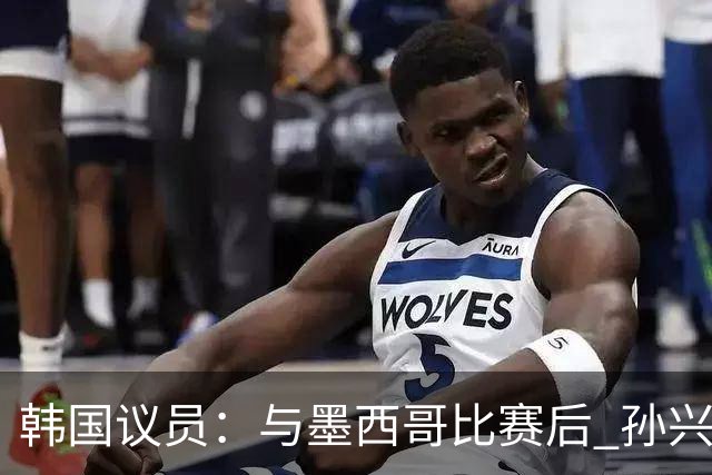 韩国议员：与墨西哥比赛后 孙兴慜与洪明甫更衣室发生冲突