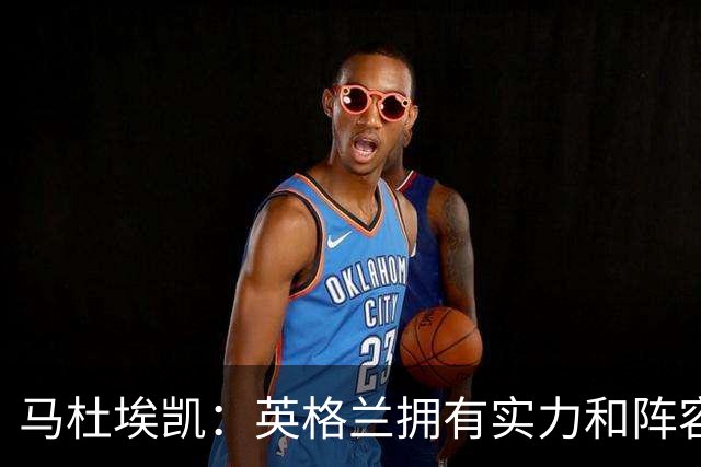 马杜埃凯：英格兰拥有实力和阵容深度 和萨卡的竞争不算敌对关系