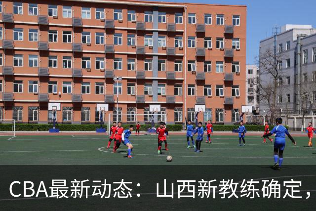 CBA最新动态：山西新教练确定，胡明轩膝伤未愈，刘晓宇重返北控担任助教